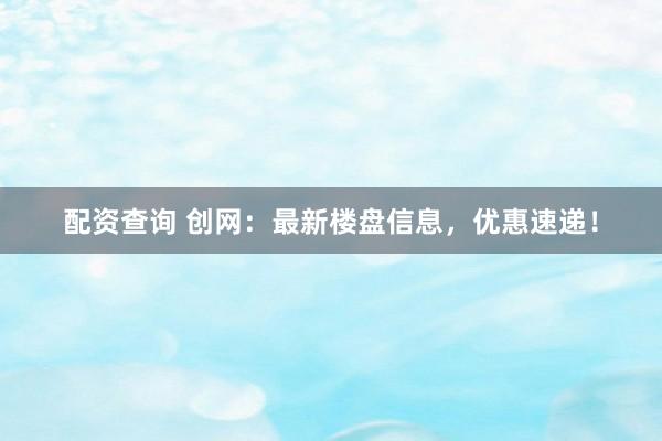 配资查询 创网：最新楼盘信息，优惠速递！