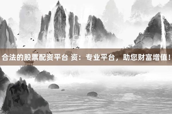 合法的股票配资平台 资：专业平台，助您财富增值！