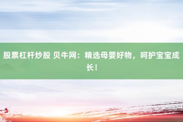 股票杠杆炒股 贝牛网:精选母婴好物,呵护宝宝成长!