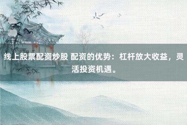 线上股票配资炒股 配资的优势:杠杆放大收益,灵活投资机遇。
