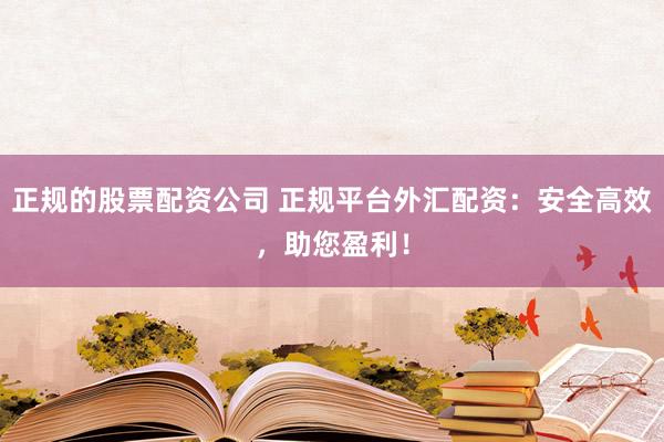 正规的股票配资公司 正规平台外汇配资:安全高效,助您盈利!