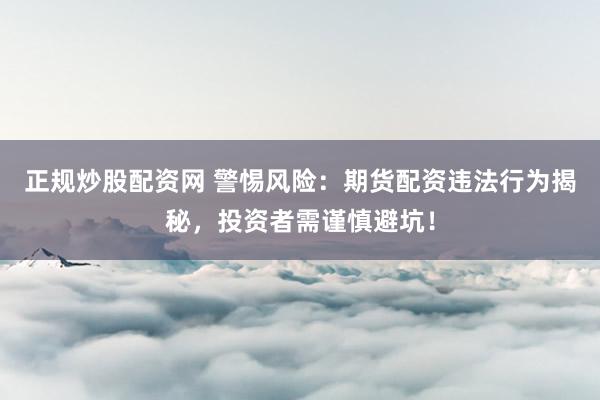正规炒股配资网 警惕风险:期货配资违法行为揭秘,投资者需谨慎避坑!