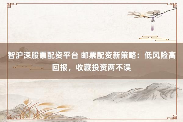 智沪深股票配资平台 邮票配资新策略:低风险高回报,收藏投资两不误