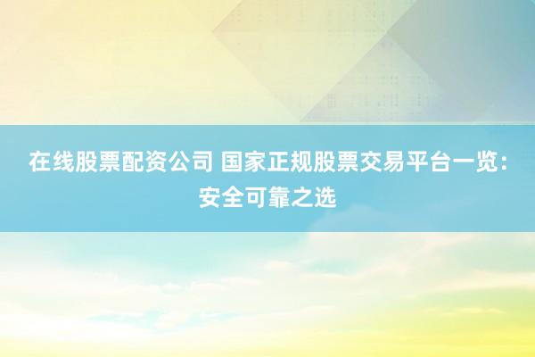 在线股票配资公司 国家正规股票交易平台一览:安全可靠之选