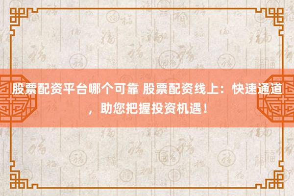 股票配资平台哪个可靠 股票配资线上：快速通道，助您把握投资机遇！