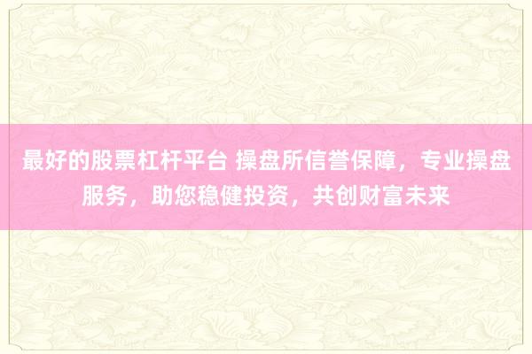 最好的股票杠杆平台 操盘所信誉保障，专业操盘服务，助您稳健投资，共创财富未来