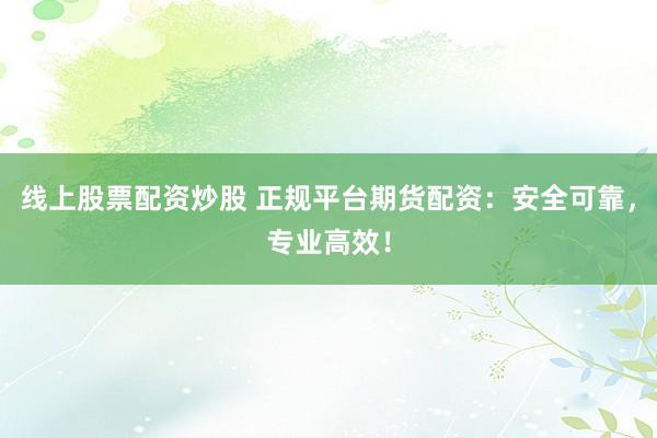 线上股票配资炒股 正规平台期货配资:安全可靠,专业高效!
