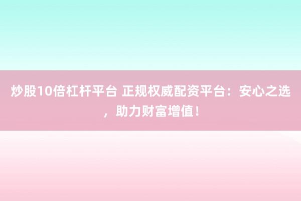 炒股10倍杠杆平台 正规权威配资平台：安心之选，助力财富增值！