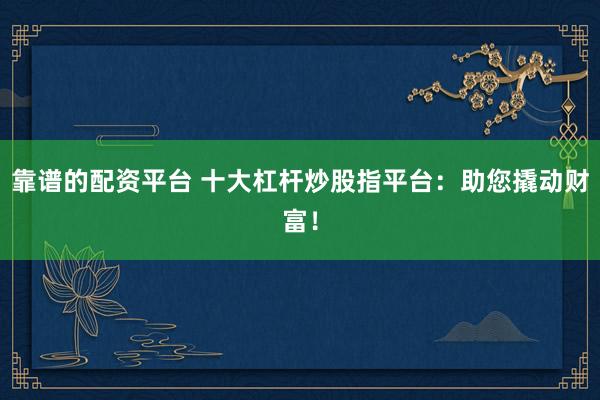 靠谱的配资平台 十大杠杆炒股指平台：助您撬动财富！