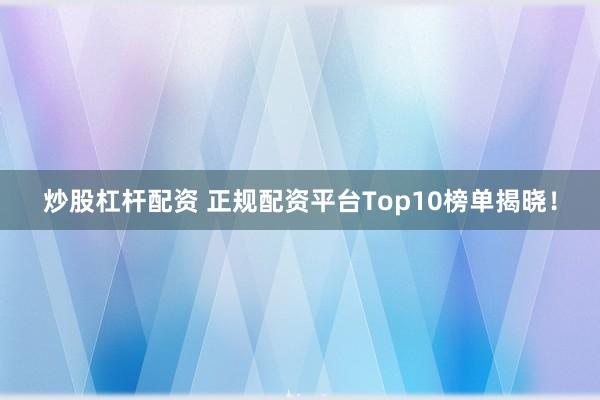 炒股杠杆配资 正规配资平台Top10榜单揭晓!