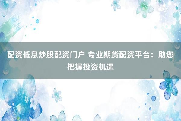 配资低息炒股配资门户 专业期货配资平台：助您把握投资机遇