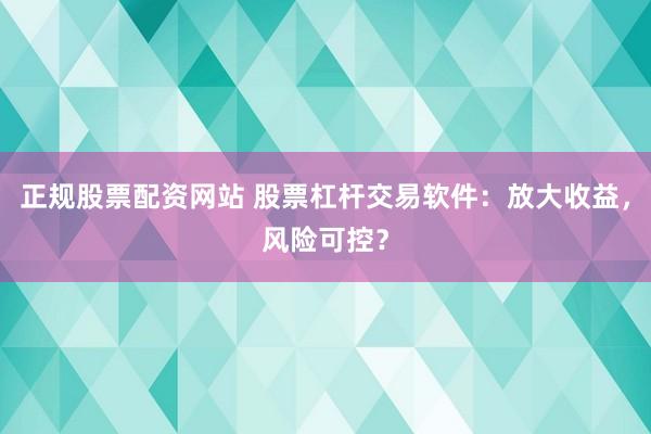 正规股票配资网站 股票杠杆交易软件:放大收益,风险可控?