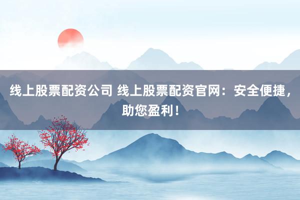 线上股票配资公司 线上股票配资官网:安全便捷,助您盈利!