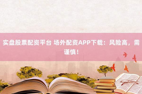 实盘股票配资平台 场外配资APP下载：风险高，需谨慎！