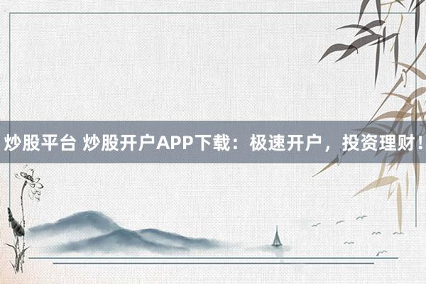 炒股平台 炒股开户APP下载:极速开户,投资理财!