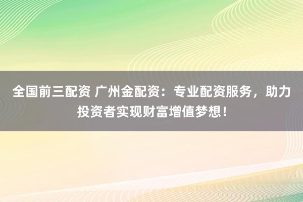 全国前三配资 广州金配资:专业配资服务,助力投资者实现财富增值梦想!