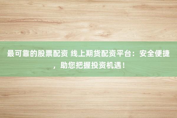 最可靠的股票配资 线上期货配资平台：安全便捷，助您把握投资机遇！