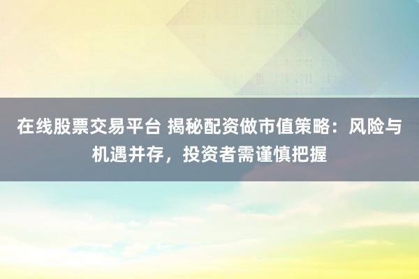 在线股票交易平台 揭秘配资做市值策略：风险与机遇并存，投资者需谨慎把握