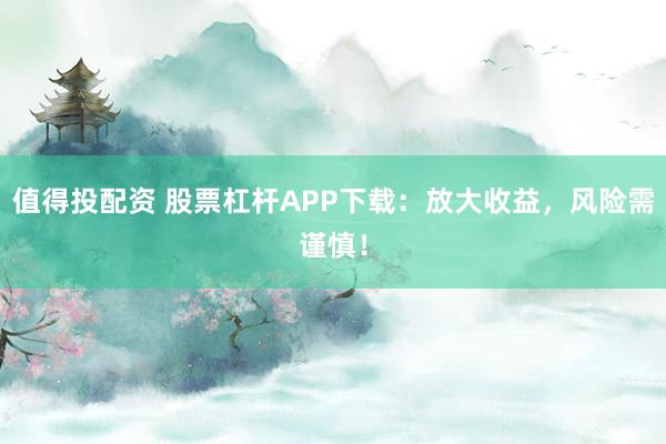 值得投配资 股票杠杆APP下载：放大收益，风险需谨慎！