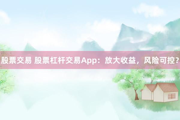股票交易 股票杠杆交易App:放大收益,风险可控?