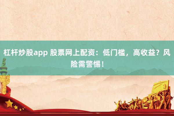 杠杆炒股app 股票网上配资：低门槛，高收益？风险需警惕！