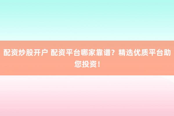 配资炒股开户 配资平台哪家靠谱?精选优质平台助您投资!