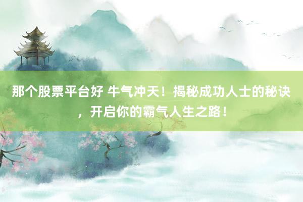 那个股票平台好 牛气冲天!揭秘成功人士的秘诀,开启你的霸气人生之路!