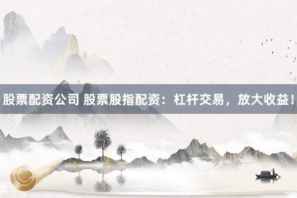股票配资公司 股票股指配资：杠杆交易，放大收益！