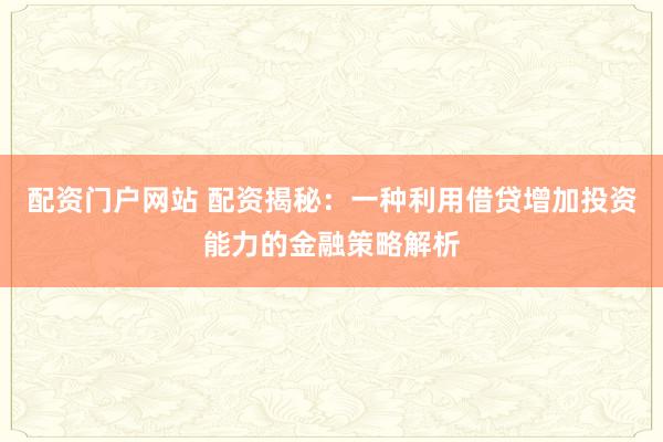 配资门户网站 配资揭秘：一种利用借贷增加投资能力的金融策略解析
