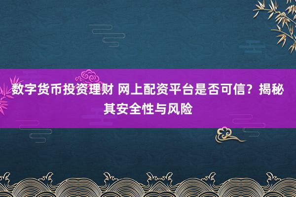 数字货币投资理财 网上配资平台是否可信？揭秘其安全性与风险