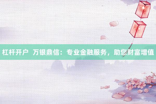 杠杆开户  万银鼎信：专业金融服务，助您财富增值