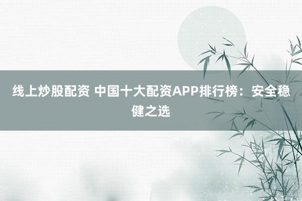 线上炒股配资 中国十大配资APP排行榜:安全稳健之选