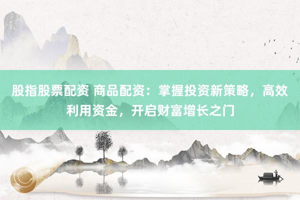 股指股票配资 商品配资:掌握投资新策略,高效利用资金,开启财富增长之门