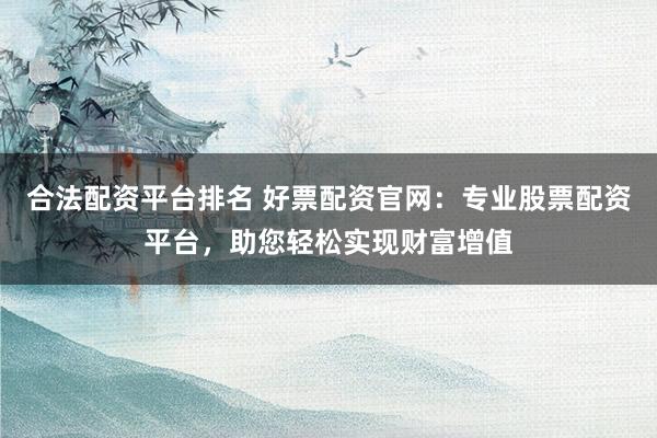 合法配资平台排名 好票配资官网：专业股票配资平台，助您轻松实现财富增值