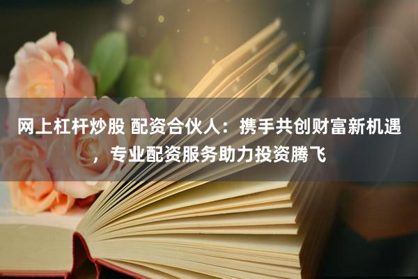 网上杠杆炒股 配资合伙人:携手共创财富新机遇,专业配资服务助力投资腾飞