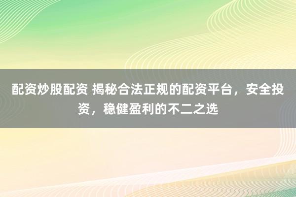 配资炒股配资 揭秘合法正规的配资平台，安全投资，稳健盈利的不二之选