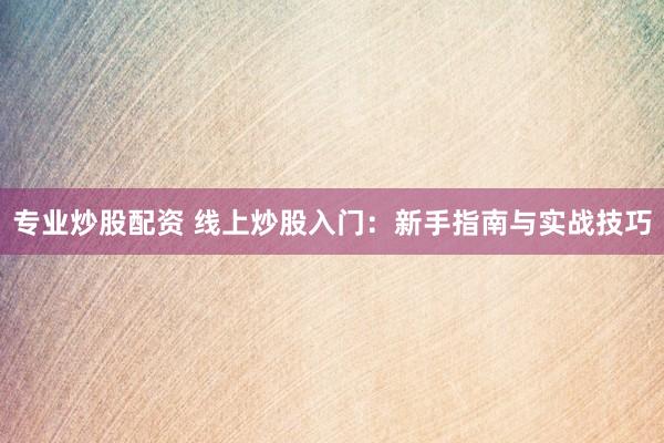 专业炒股配资 线上炒股入门：新手指南与实战技巧