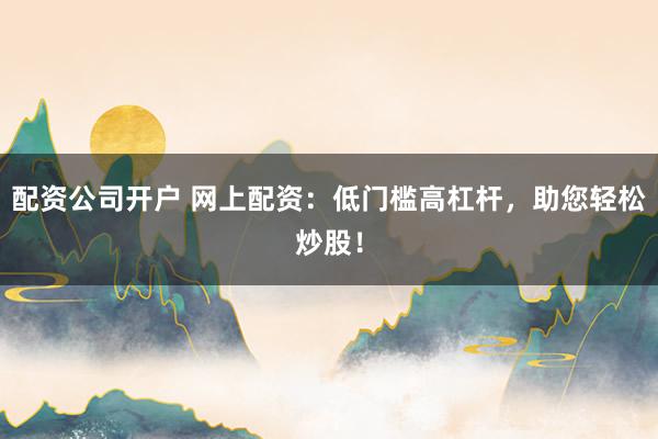 配资公司开户 网上配资：低门槛高杠杆，助您轻松炒股！