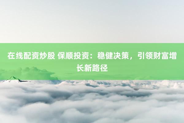 在线配资炒股 保顺投资:稳健决策,引领财富增长新路径