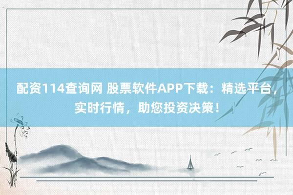 配资114查询网 股票软件APP下载：精选平台，实时行情，助您投资决策！