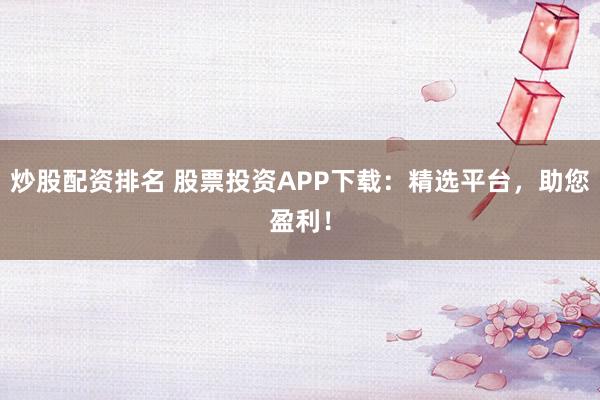 炒股配资排名 股票投资APP下载：精选平台，助您盈利！