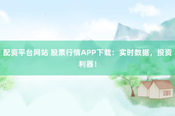 配资平台网站 股票行情APP下载：实时数据，投资利器！