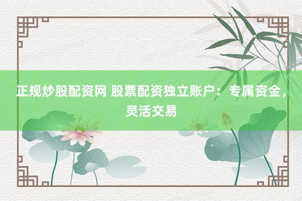 正规炒股配资网 股票配资独立账户:专属资金,灵活交易
