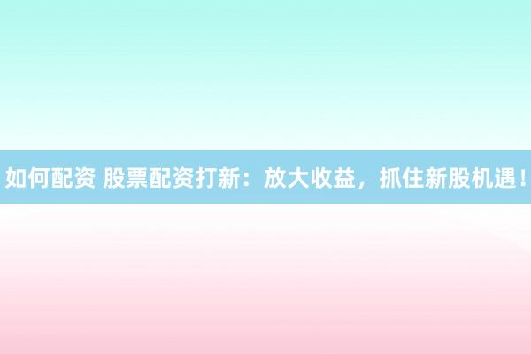 如何配资 股票配资打新:放大收益,抓住新股机遇!