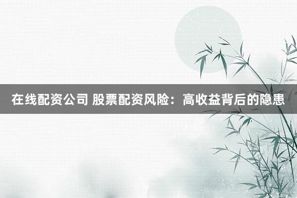 在线配资公司 股票配资风险：高收益背后的隐患