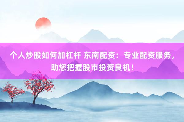 个人炒股如何加杠杆 东南配资：专业配资服务，助您把握股市投资良机！