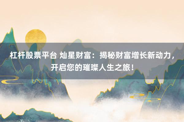杠杆股票平台 灿星财富：揭秘财富增长新动力，开启您的璀璨人生之旅！