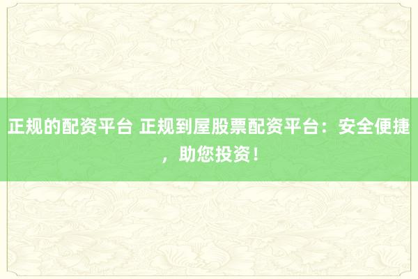 正规的配资平台 正规到屋股票配资平台：安全便捷，助您投资！
