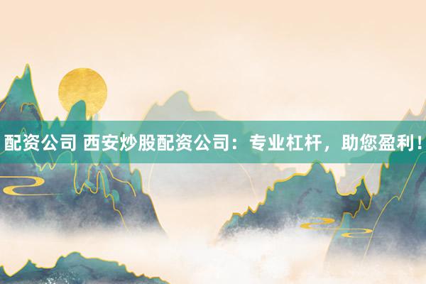 配资公司 西安炒股配资公司:专业杠杆,助您盈利!