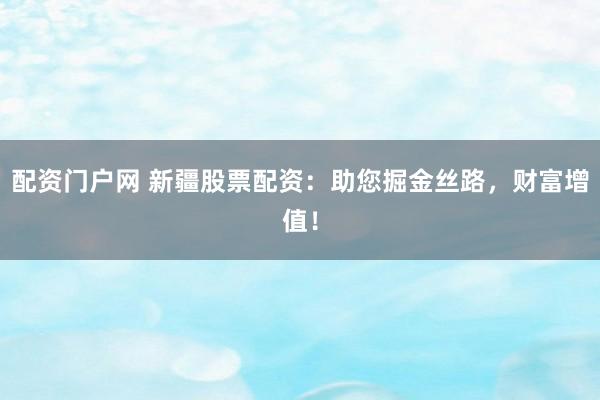 配资门户网 新疆股票配资:助您掘金丝路,财富增值!